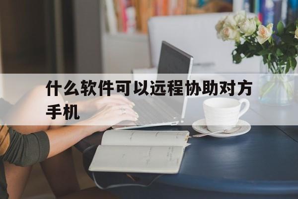 什么软件可以远程协助对方手机（手机有什么远程协助吗）