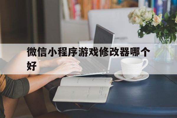 微信小程序游戏修改器哪个好（微信小程序游戏能修改吗）