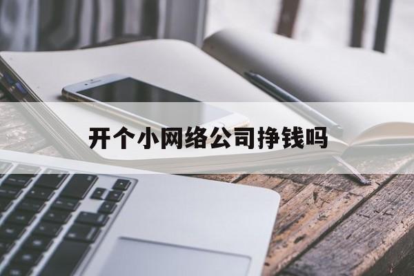 开个小网络公司挣钱吗（开一家互联网公司赚钱吗）