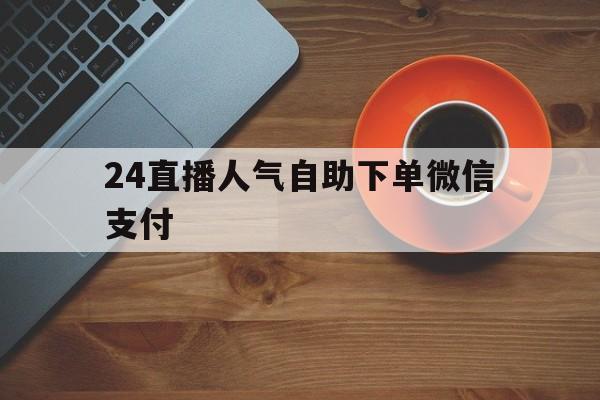 24直播人气自助下单微信支付（微信直播间订单）