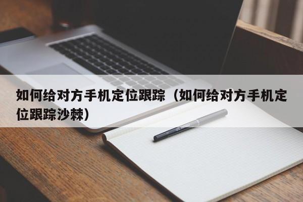 如何给对方手机定位跟踪(如何给对方手机定位跟踪沙棘)