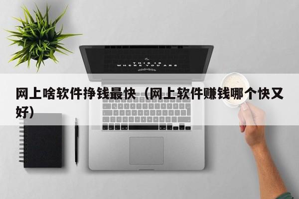 网上啥软件挣钱最快(网上软件赚钱哪个快又好)