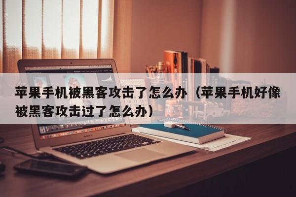 苹果手机被黑客攻击了怎么办(苹果手机好像被黑客攻击过了怎么办)