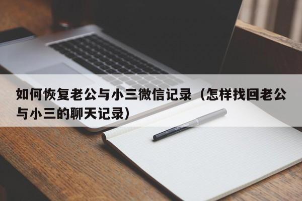如何恢复老公与小三微信记录(怎样找回老公与小三的聊天记录)