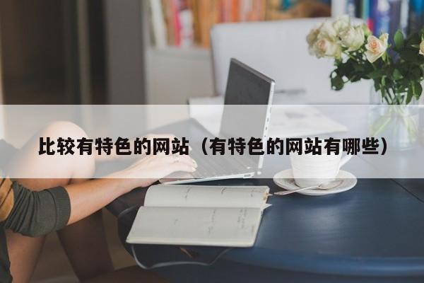 比较有特色的网站(有特色的网站有哪些)