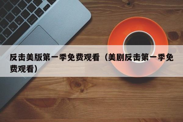 反击美版第一季免费观看(美剧反击第一季免费观看)
