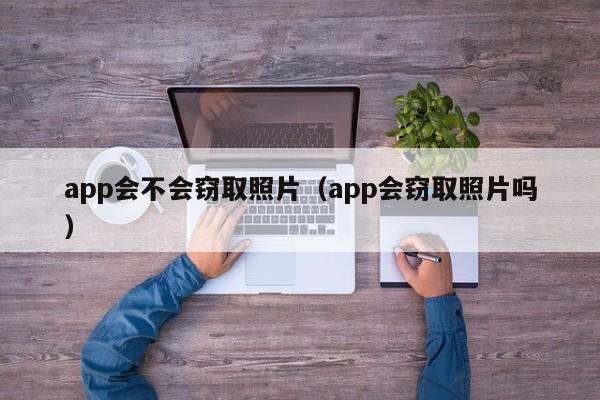 app会不会窃取照片(app会窃取照片吗)