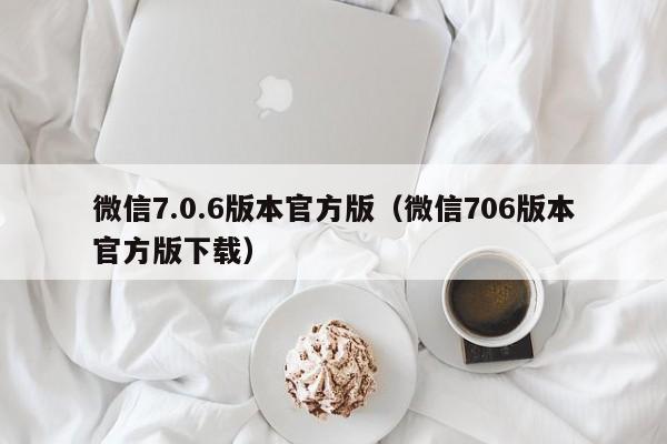 微信7.0.6版本官方版(微信706版本官方版下载)