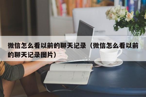 微信怎么看以前的聊天记录(微信怎么看以前的聊天记录图片)