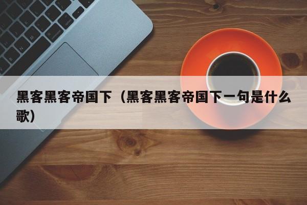 黑客黑客帝国下(黑客黑客帝国下一句是什么歌)