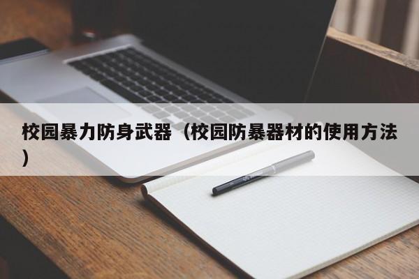 校园暴力防身武器(校园防暴器材的使用方法)