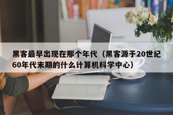 黑客最早出现在那个年代(黑客源于20世纪60年代末期的什么计算机科学中心)