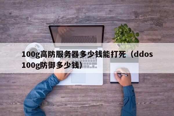 100g高防服务器多少钱能打死(ddos100g防御多少钱)