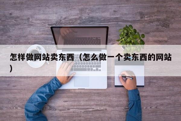 怎样做网站卖东西(怎么做一个卖东西的网站)