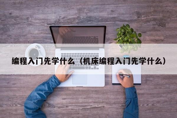 编程入门先学什么(机床编程入门先学什么)