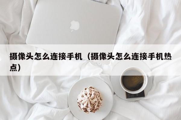 摄像头怎么连接手机(摄像头怎么连接手机热点)