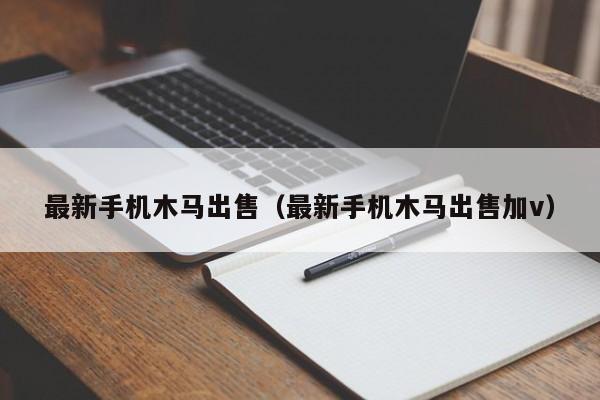 最新手机木马出售(最新手机木马出售加v)
