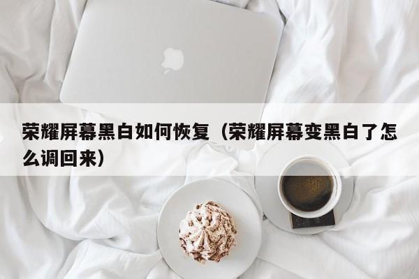 荣耀屏幕黑白如何恢复(荣耀屏幕变黑白了怎么调回来)