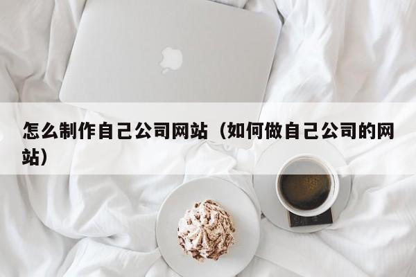怎么制作自己公司网站(如何做自己公司的网站)