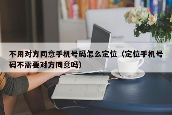 不用对方同意手机号码怎么定位(定位手机号码不需要对方同意吗)