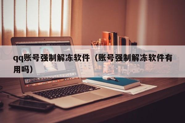 qq账号强制解冻软件(账号强制解冻软件有用吗)