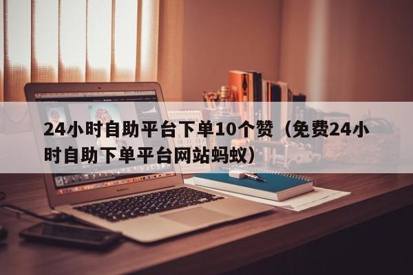 24小时自助平台下单10个赞(免费24小时自助下单平台网站蚂蚁)