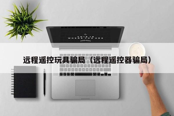 远程遥控玩具骗局(远程遥控器骗局)
