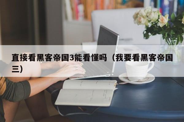 直接看黑客帝国3能看懂吗(我要看黑客帝国三)