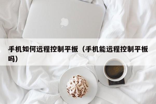 手机如何远程控制平板(手机能远程控制平板吗)