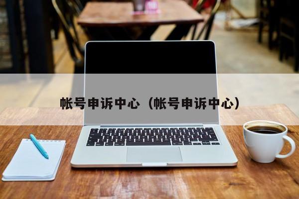 帐号申诉中心(帐号申诉中心)