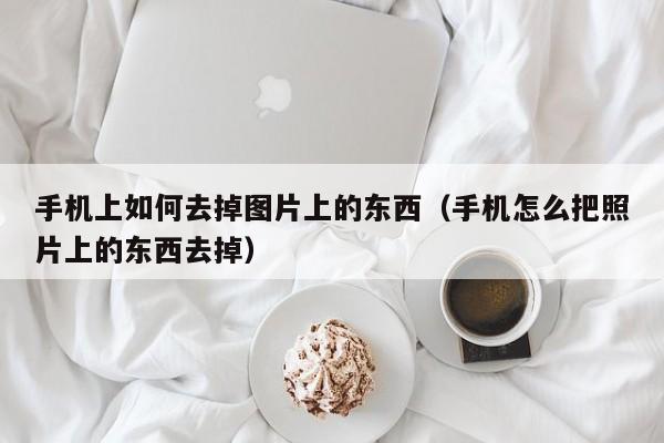手机上如何去掉图片上的东西(手机怎么把照片上的东西去掉)
