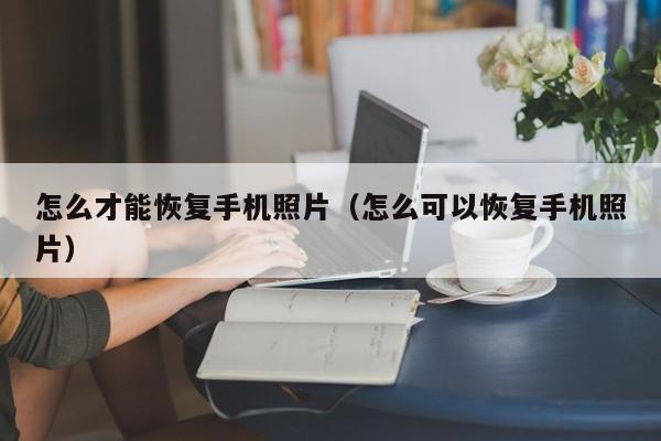 怎么才能恢复手机照片(怎么可以恢复手机照片)