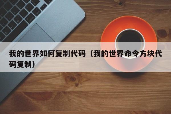 我的世界如何复制代码(我的世界命令方块代码复制)