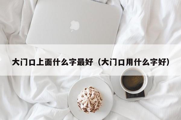 大门口上面什么字最好(大门口用什么字好)