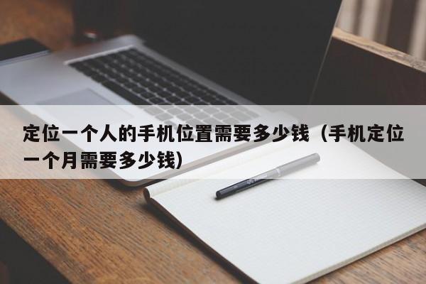 定位一个人的手机位置需要多少钱(手机定位一个月需要多少钱)