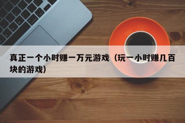 真正一个小时赚一万元游戏(玩一小时赚几百块的游戏)