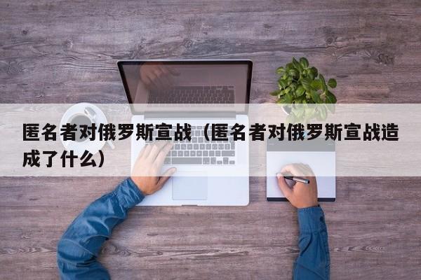 匿名者对俄罗斯宣战(匿名者对俄罗斯宣战造成了什么)