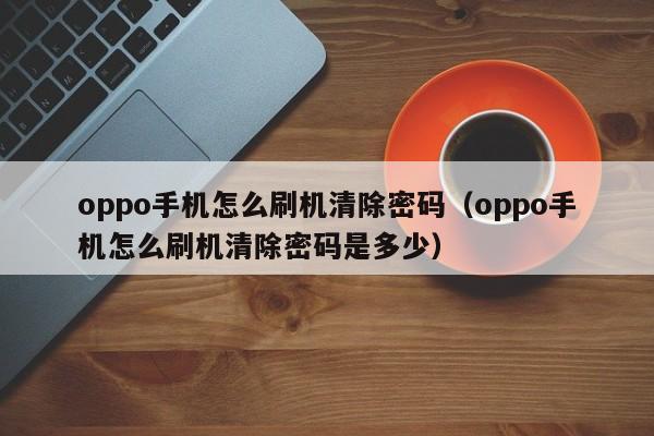 oppo手机怎么刷机清除密码(oppo手机怎么刷机清除密码是多少)