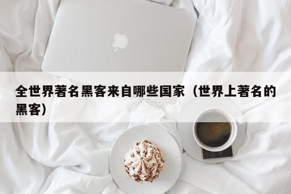全世界著名黑客来自哪些国家(世界上著名的黑客)