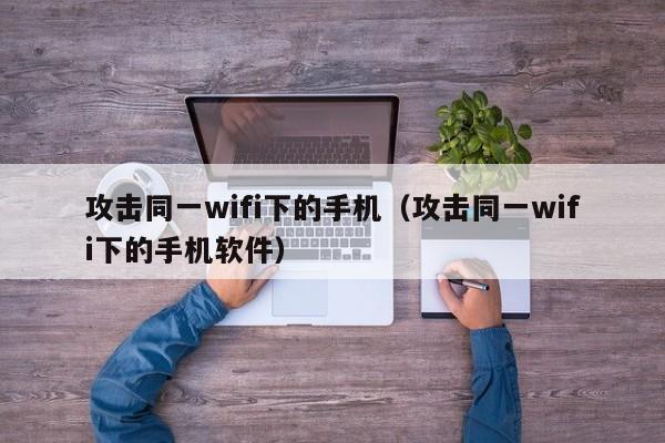 攻击同一wifi下的手机(攻击同一wifi下的手机软件)