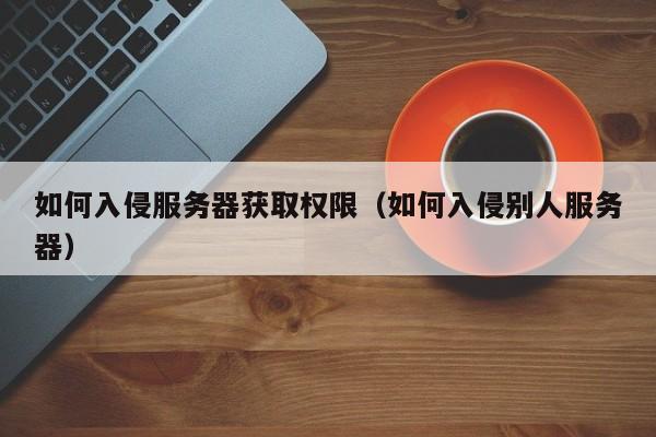如何入侵服务器获取权限(如何入侵别人服务器)