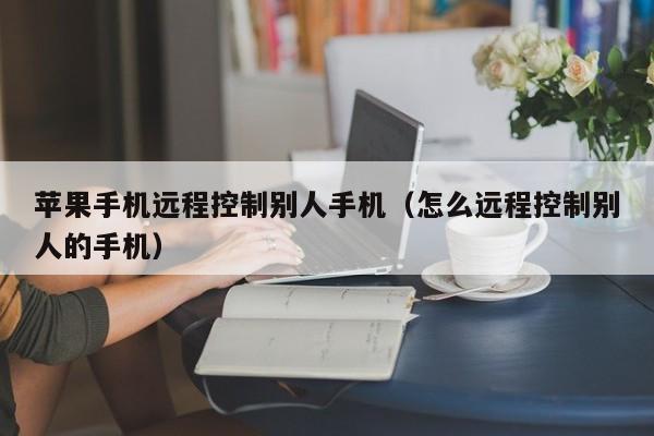 苹果手机远程控制别人手机(怎么远程控制别人的手机)