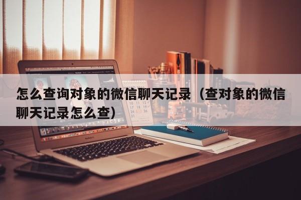 怎么查询对象的微信聊天记录(查对象的微信聊天记录怎么查)