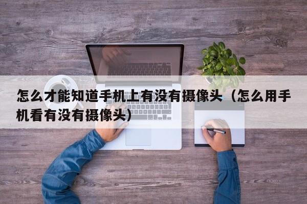 怎么才能知道手机上有没有摄像头(怎么用手机看有没有摄像头)