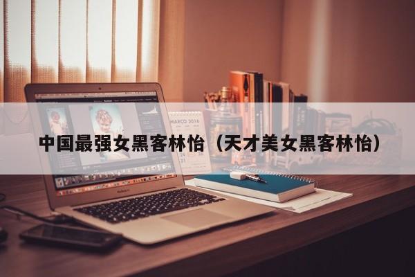 中国最强女黑客林怡(天才美女黑客林怡)