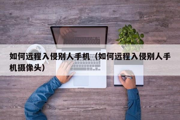 如何远程入侵别人手机(如何远程入侵别人手机摄像头)