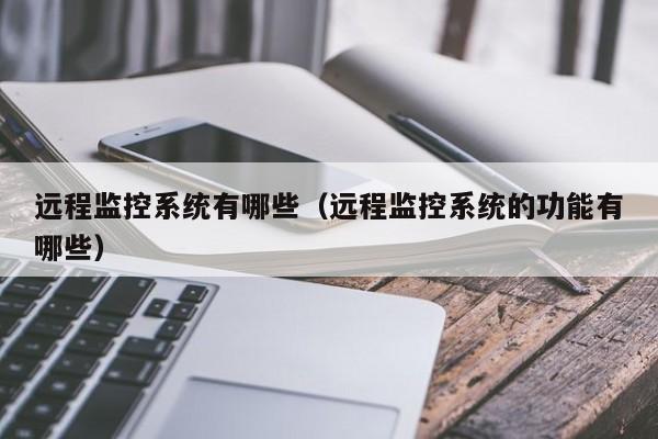 远程监控系统有哪些(远程监控系统的功能有哪些)
