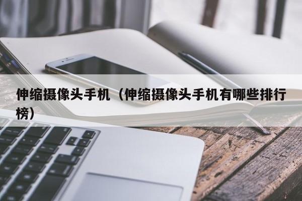 伸缩摄像头手机(伸缩摄像头手机有哪些排行榜)