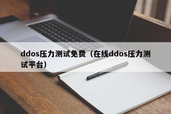 ddos压力测试免费(在线ddos压力测试平台)