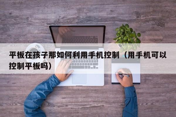 平板在孩子那如何利用手机控制(用手机可以控制平板吗)